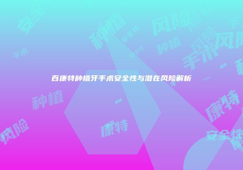 百康特种植牙手术安全性与潜在风险解析