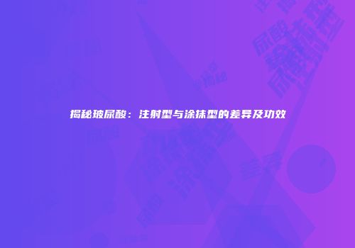 揭秘玻尿酸：注射型与涂抹型的差异及功效