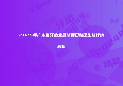 2025年广东省牙齿全冠修复口腔医生排行榜解析