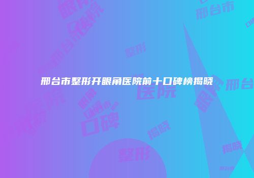 邢台市整形开眼角医院前十口碑榜揭晓