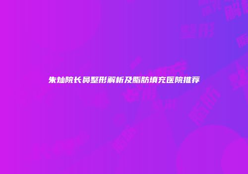 朱灿院长鼻整形解析及脂肪填充医院推荐