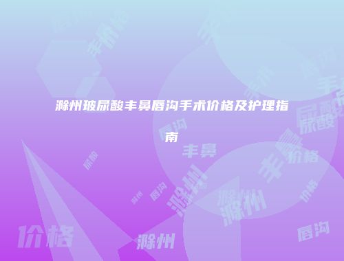 滁州玻尿酸丰鼻唇沟手术价格及护理指南