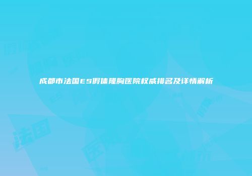 成都市法国ES假体隆胸医院权威排名及详情解析