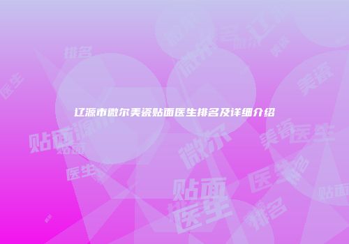 辽源市微尔美瓷贴面医生排名及详细介绍