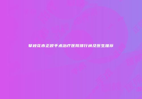 攀枝花市正颌手术治疗医院排行榜及医生推荐