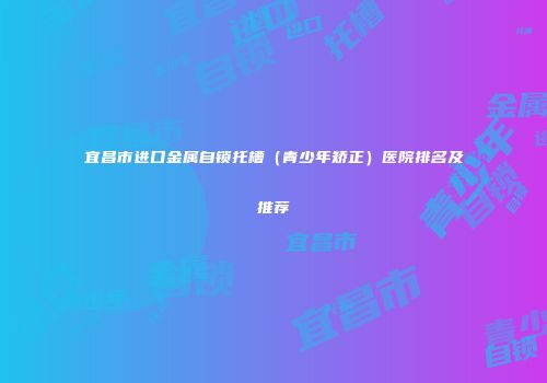 宜昌市进口金属自锁托槽（青少年矫正）医院排名及推荐