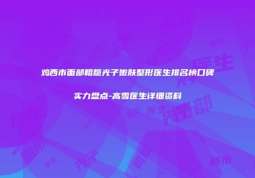 鸡西市面部粗糙光子嫩肤整形医生排名榜口碑实力盘点-高雪医生详细资料