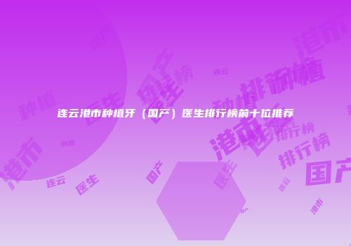 连云港市种植牙（国产）医生排行榜前十位推荐