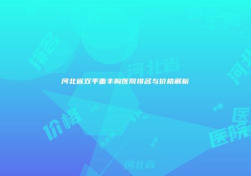 河北省双平面丰胸医院排名与价格解析