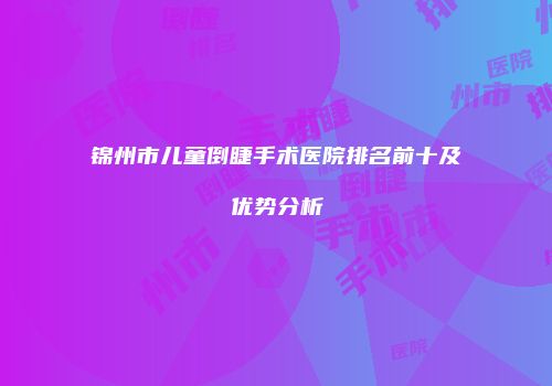 锦州市儿童倒睫手术医院排名前十及优势分析