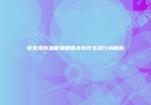 张家港市血管黑眼圈去除医生排行榜解析