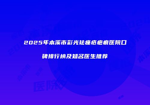 2025年本溪市彩光祛痤疮疤痕医院口碑排行榜及知名医生推荐