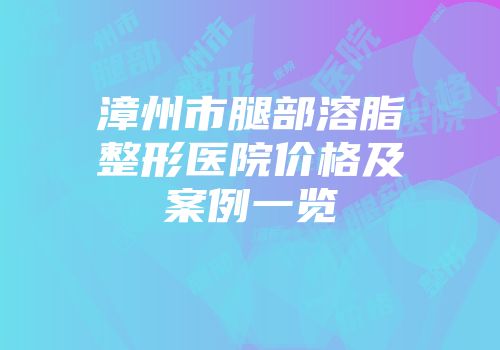 漳州市腿部溶脂整形医院价格及案例一览