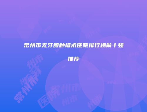 常州市无牙颌种植术医院排行榜前十强推荐