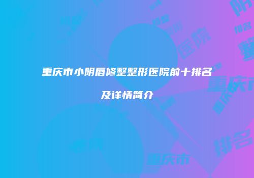 重庆市小阴唇修整整形医院前十排名及详情简介