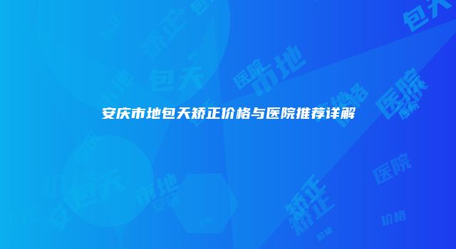 安庆市地包天矫正价格与医院推荐详解