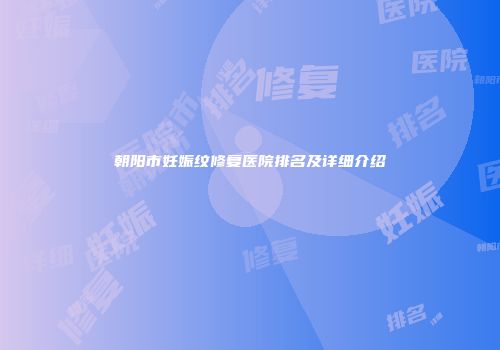 朝阳市妊娠纹修复医院排名及详细介绍