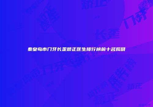秦皇岛市门牙长歪矫正医生排行榜前十名揭晓
