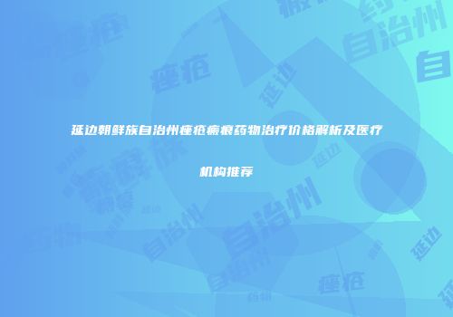 延边朝鲜族自治州痤疮瘢痕药物治疗价格解析及医疗机构推荐