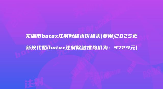 芜湖市botox注射除皱术价格表(费用)2025更新换代咯(botox注射除皱术均价为：3729元)