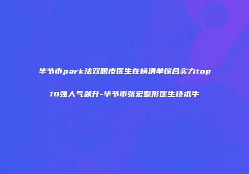 毕节市park法双眼皮医生在榜清单综合实力top10强人气飙升-毕节市张宏整形医生技术牛