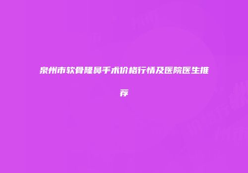 泉州市软骨隆鼻手术价格行情及医院医生推荐