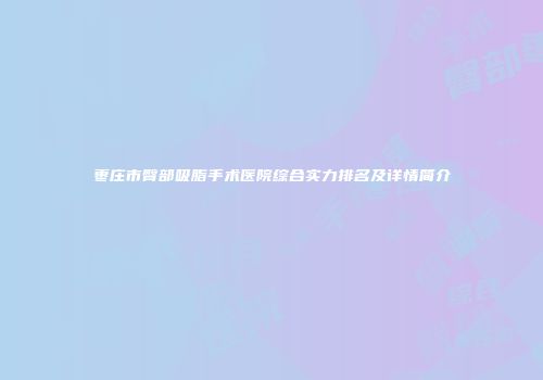 枣庄市臀部吸脂手术医院综合实力排名及详情简介