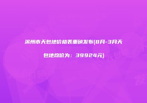 滨州市天包地价格表重磅发布(8月-3月天包地均价为：39924元)