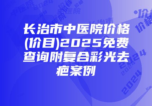 长治市中医院价格(价目)2025免费查询附复合彩光去疤案例