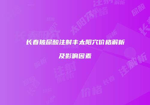 长春玻尿酸注射丰太阳穴价格解析及影响因素