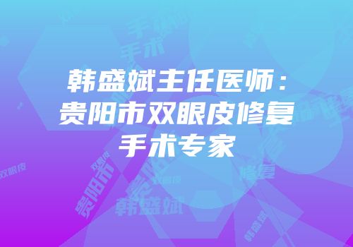 韩盛斌主任医师：贵阳市双眼皮修复手术专家