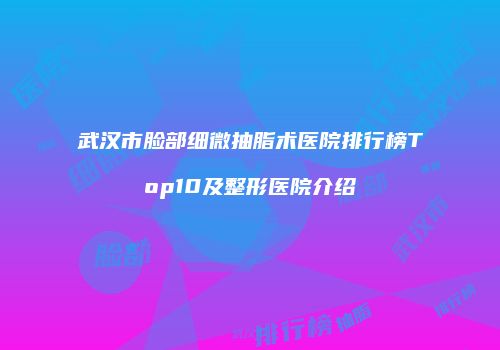 武汉市脸部细微抽脂术医院排行榜Top10及整形医院介绍