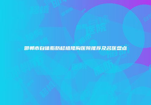邯郸市自体脂肪移植隆胸医院推荐及名医盘点