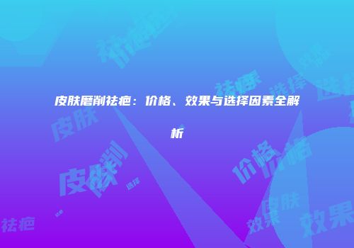 皮肤磨削祛疤：价格、效果与选择因素全解析