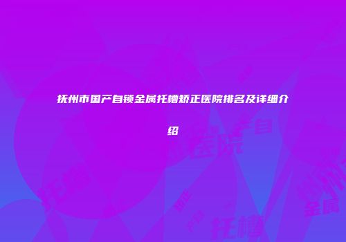 抚州市国产自锁金属托槽矫正医院排名及详细介绍