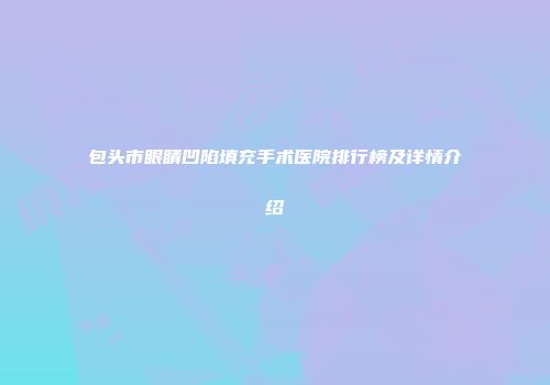 包头市眼睛凹陷填充手术医院排行榜及详情介绍