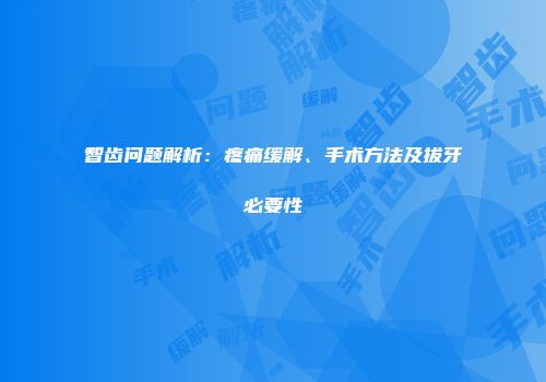 智齿问题解析：疼痛缓解、手术方法及拔牙必要性