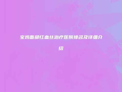 宝鸡面部红血丝治疗医院排名及详细介绍