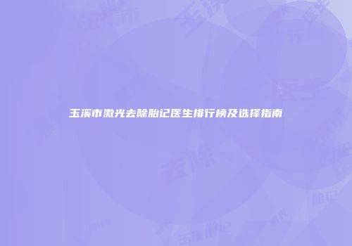 玉溪市激光去除胎记医生排行榜及选择指南