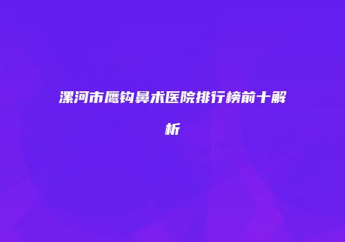 漯河市鹰钩鼻术医院排行榜前十解析