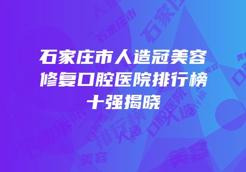 石家庄市人造冠美容修复口腔医院排行榜十强揭晓