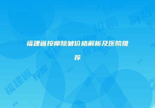 福建省按摩除皱价格解析及医院推荐