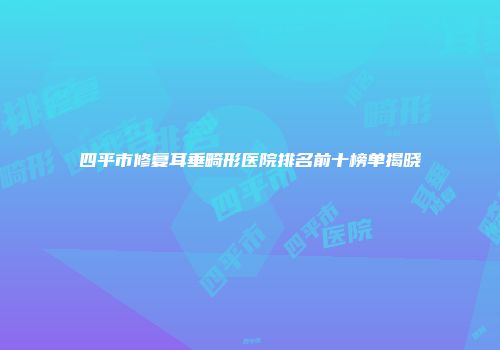 四平市修复耳垂畸形医院排名前十榜单揭晓
