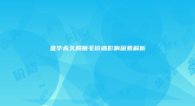 金华永久脱腋毛价格影响因素解析