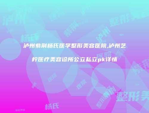 泸州紫荆杨氏医学整形美容医院,泸州艺柠医疗美容诊所公立私立pk详情