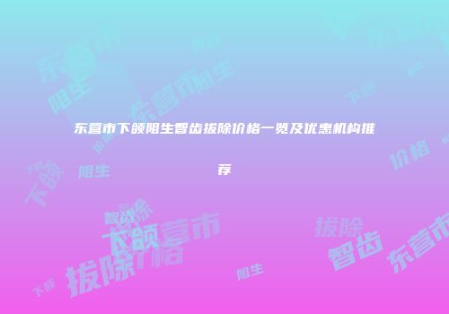 东营市下颌阻生智齿拔除价格一览及优惠机构推荐