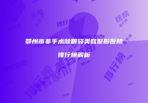 鄂州市非手术除眼袋美容整形医院排行榜解析