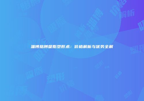 淄博胳膊吸脂塑形术：价格解析与优势全解