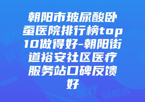 朝阳市玻尿酸卧蚕医院排行榜top10做得好-朝阳街道裕安社区医疗服务站口碑反馈好