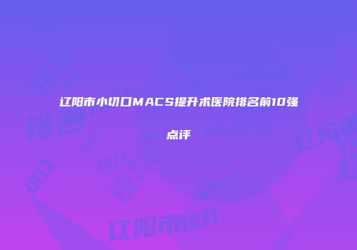 辽阳市小切口MACS提升术医院排名前10强点评